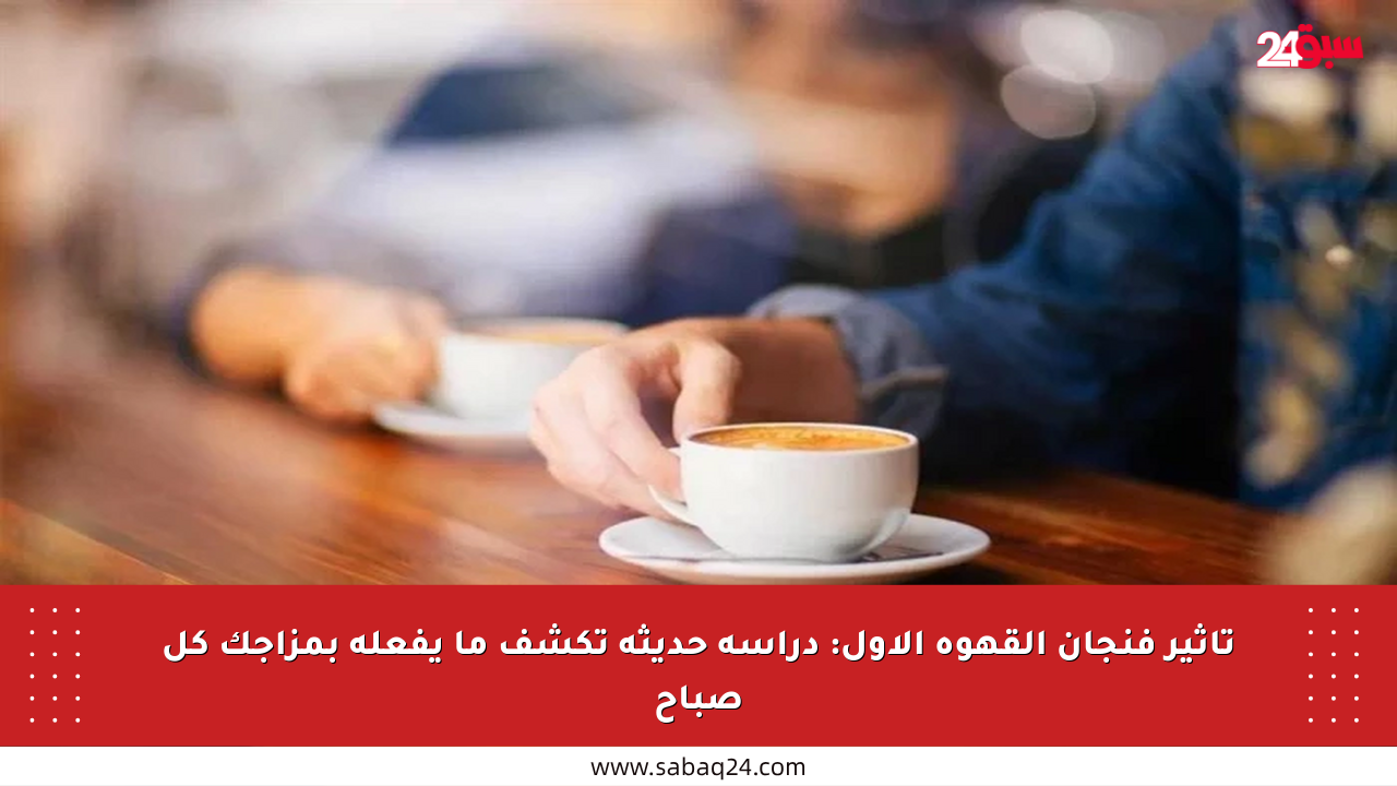 تأثير فنجان القهوة الأول: دراسة حديثة تكشف ما يفعله بمزاجك كل صباح